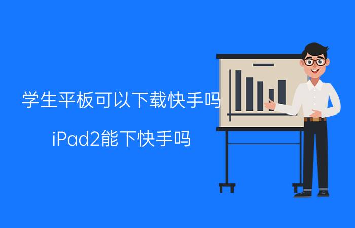 学生平板可以下载快手吗 iPad2能下快手吗？